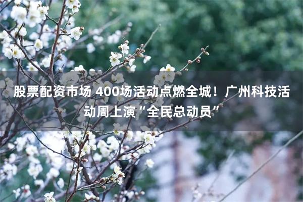 股票配资市场 400场活动点燃全城！广州科技活动周上演“全民总动员”
