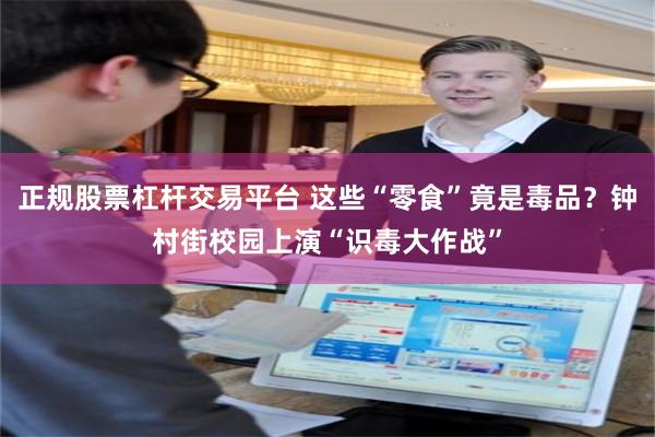 正规股票杠杆交易平台 这些“零食”竟是毒品？钟村街校园上演“识毒大作战”