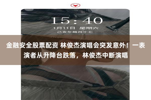 金融安全股票配资 林俊杰演唱会突发意外！一表演者从升降台跌落，林俊杰中断演唱