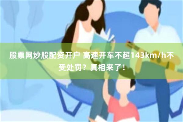 股票网炒股配资开户 高速开车不超143km/h不受处罚？真相来了！