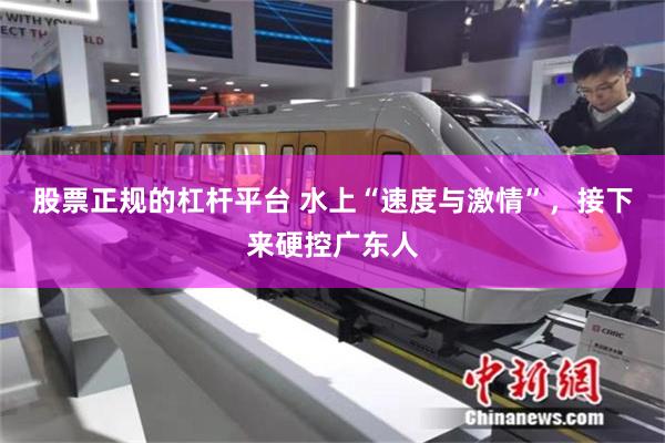 股票正规的杠杆平台 水上“速度与激情”,接下来硬控广东人