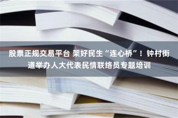 股票正规交易平台 架好民生“连心桥”！钟村街道举办人大代表民情联络员专题培训