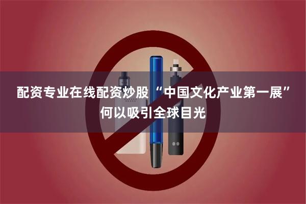 配资专业在线配资炒股 “中国文化产业第一展”何以吸引全球目光