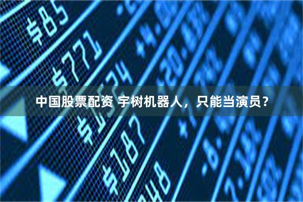 中国股票配资 宇树机器人，只能当演员？