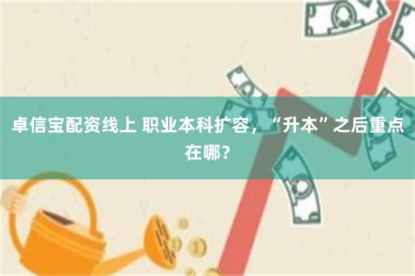 卓信宝配资线上 职业本科扩容，“升本”之后重点在哪？