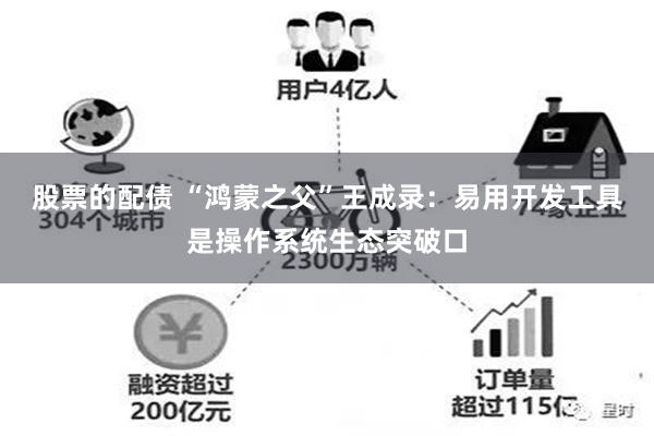 股票的配债 “鸿蒙之父”王成录：易用开发工具是操作系统生态突破口