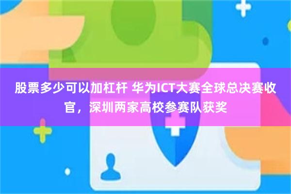 股票多少可以加杠杆 华为ICT大赛全球总决赛收官，深圳两家高校参赛队获奖