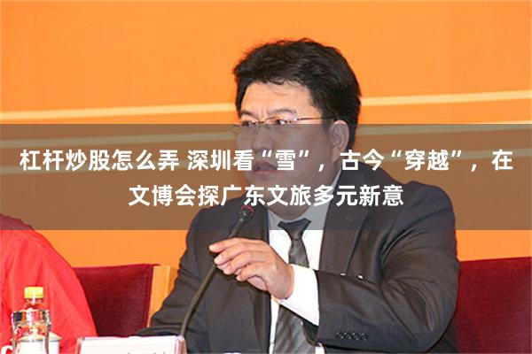 杠杆炒股怎么弄 深圳看“雪”，古今“穿越”，在文博会探广东文旅多元新意