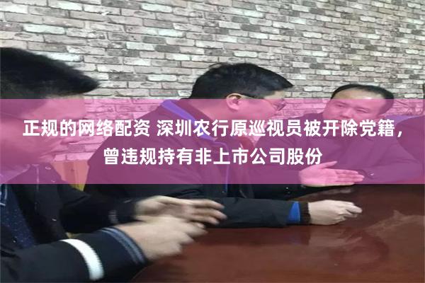 正规的网络配资 深圳农行原巡视员被开除党籍，曾违规持有非上市公司股份