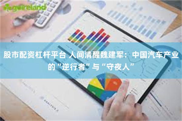 股市配资杠杆平台 人间清醒魏建军：中国汽车产业的“逆行者”与“守夜人”