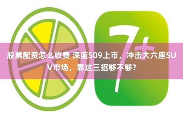股票配资怎么收费 深蓝S09上市，冲击大六座SUV市场，靠这三招够不够？