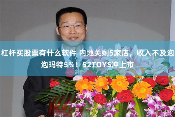 杠杆买股票有什么软件 内地关剩5家店，收入不及泡泡玛特5%！52TOYS冲上市