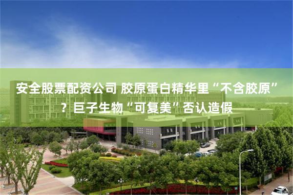 安全股票配资公司 胶原蛋白精华里“不含胶原”？巨子生物“可复美”否认造假