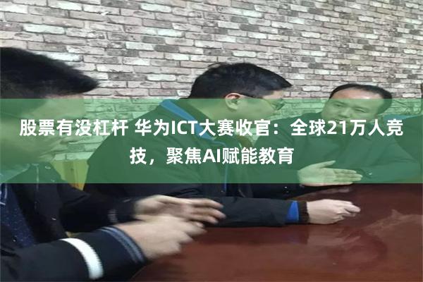 股票有没杠杆 华为ICT大赛收官：全球21万人竞技，聚焦AI赋能教育