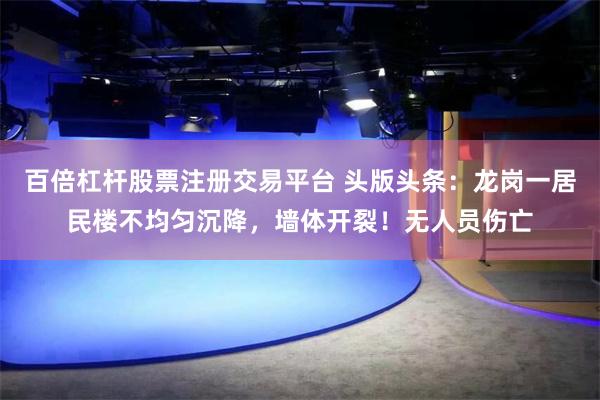 百倍杠杆股票注册交易平台 头版头条：龙岗一居民楼不均匀沉降，墙体开裂！无人员伤亡
