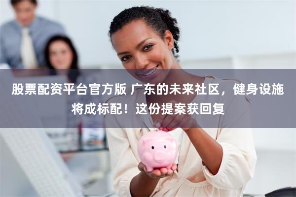 股票配资平台官方版 广东的未来社区，健身设施将成标配！这份提案获回复