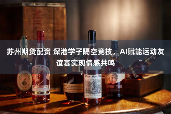 苏州期货配资 深港学子隔空竞技，AI赋能运动友谊赛实现情感共鸣