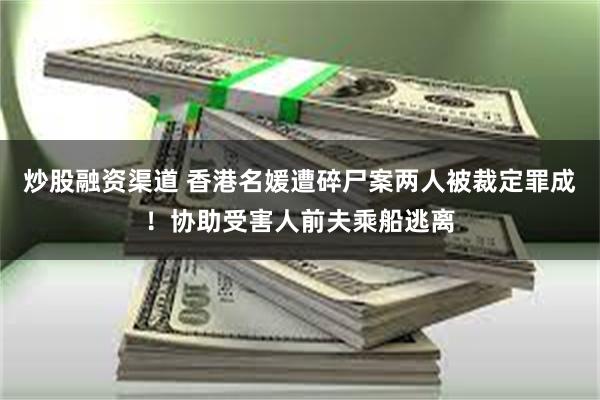 炒股融资渠道 香港名媛遭碎尸案两人被裁定罪成！协助受害人前夫乘船逃离