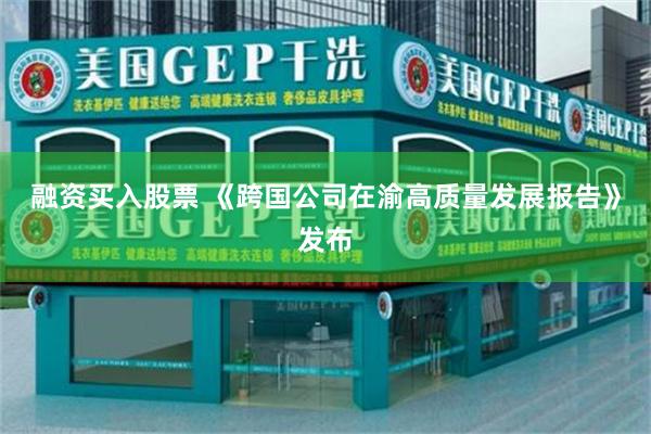 融资买入股票 《跨国公司在渝高质量发展报告》发布