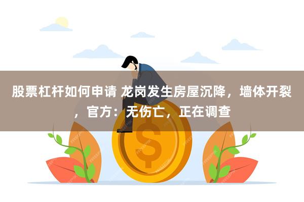 股票杠杆如何申请 龙岗发生房屋沉降，墙体开裂，官方：无伤亡，正在调查