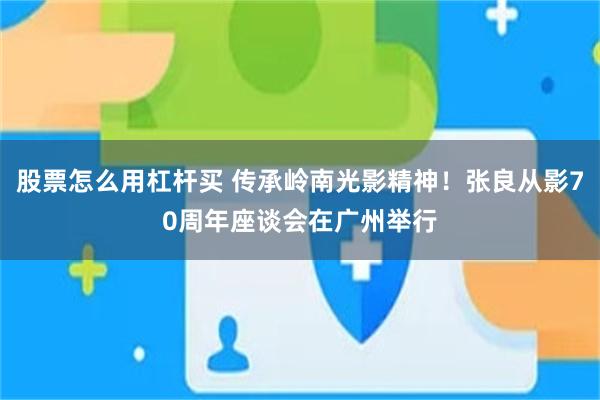 股票怎么用杠杆买 传承岭南光影精神！张良从影70周年座谈会在广州举行