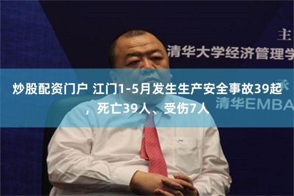 炒股配资门户 江门1-5月发生生产安全事故39起，死亡39人、受伤7人