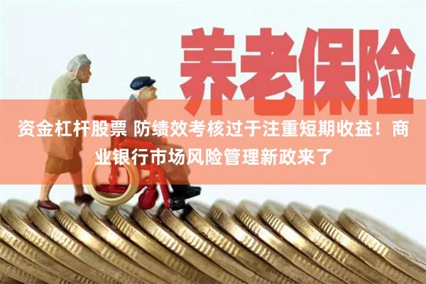 资金杠杆股票 防绩效考核过于注重短期收益！商业银行市场风险管理新政来了