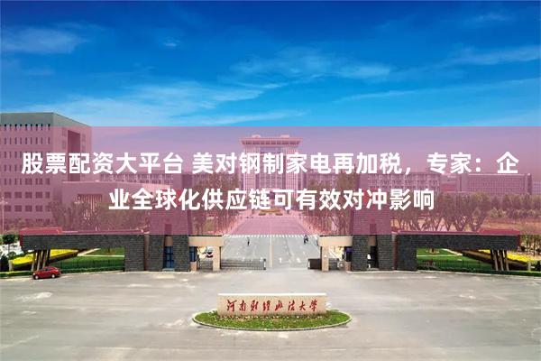 股票配资大平台 美对钢制家电再加税,专家:企业全球化供应链可有效对冲影响