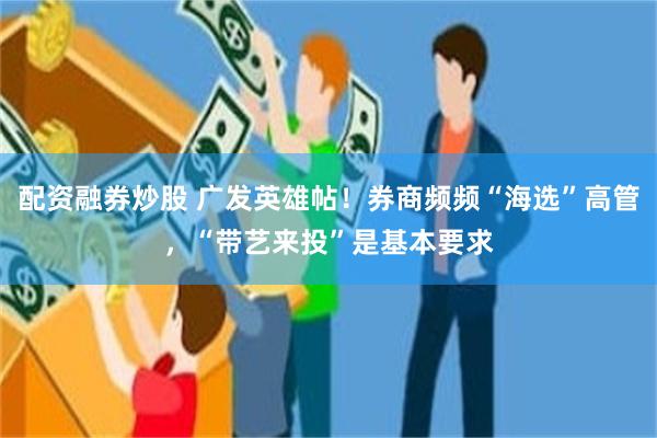 配资融券炒股 广发英雄帖！券商频频“海选”高管，“带艺来投”是基本要求