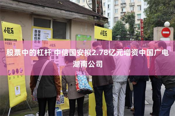 股票中的杠杆 中信国安拟2.78亿元增资中国广电湖南公司