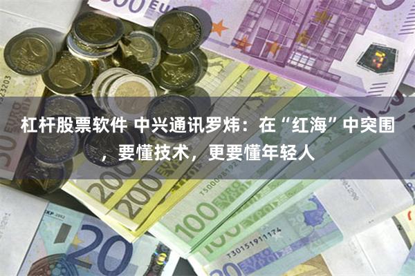 杠杆股票软件 中兴通讯罗炜：在“红海”中突围，要懂技术，更要懂年轻人