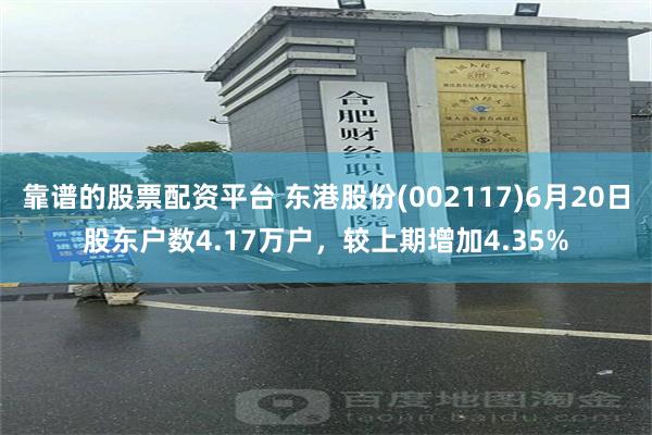 靠谱的股票配资平台 东港股份(002117)6月20日股东户数4.17万户，较上期增加4.35%