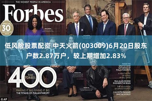 低风险股票配资 中天火箭(003009)6月20日股东户数2.87万户,较上期增加2.83%
