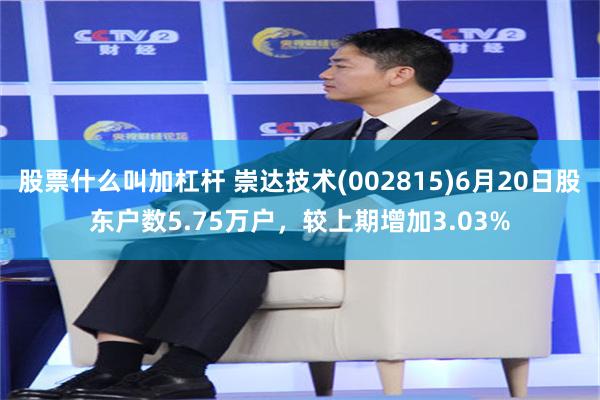 股票什么叫加杠杆 崇达技术(002815)6月20日股东户数5.75万户，较上期增加3.03%