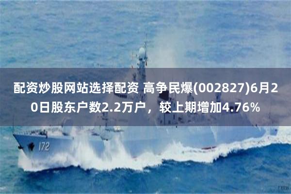 配资炒股网站选择配资 高争民爆(002827)6月20日股东户数2.2万户，较上期增加4.76%