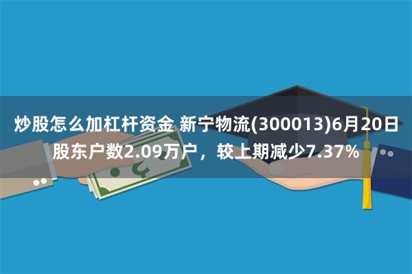炒股怎么加杠杆资金 新宁物流(300013)6月20日股东户数2.09万户，较上期减少7.37%