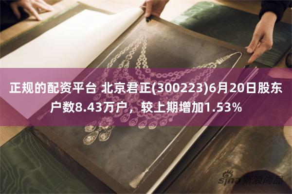 正规的配资平台 北京君正(300223)6月20日股东户数8.43万户，较上期增加1.53%
