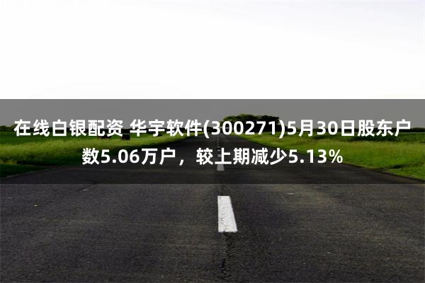 在线白银配资 华宇软件(300271)5月30日股东户数5.06万户，较上期减少5.13%