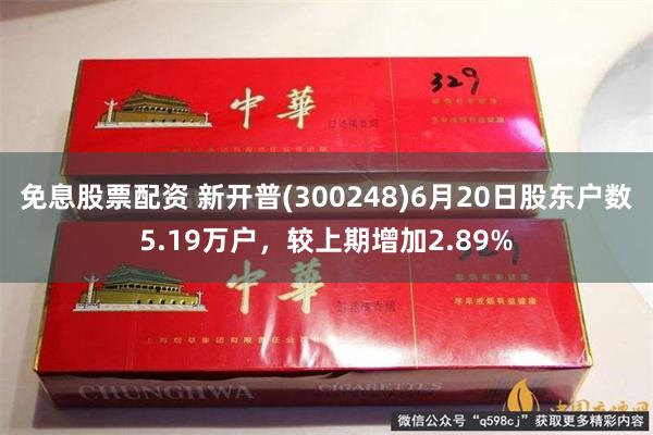 免息股票配资 新开普(300248)6月20日股东户数5.19万户，较上期增加2.89%