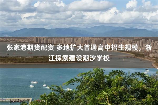 张家港期货配资 多地扩大普通高中招生规模，浙江探索建设潮汐学校