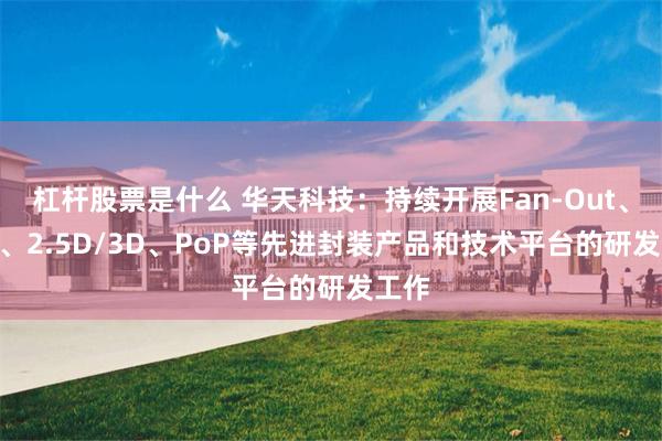 杠杆股票是什么 华天科技：持续开展Fan-Out、PLP、2.5D/3D、PoP等先进封装产品和技术平台的研发工作