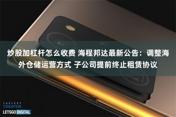 炒股加杠杆怎么收费 海程邦达最新公告：调整海外仓储运营方式 子公司提前终止租赁协议
