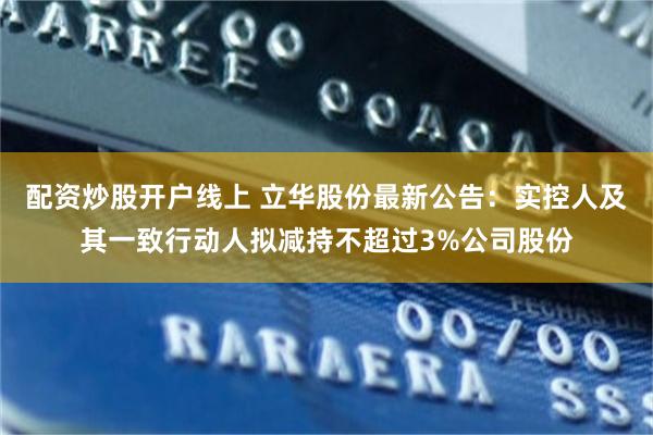 配资炒股开户线上 立华股份最新公告:实控人及其一致行动人拟减持不超过3%公司股份