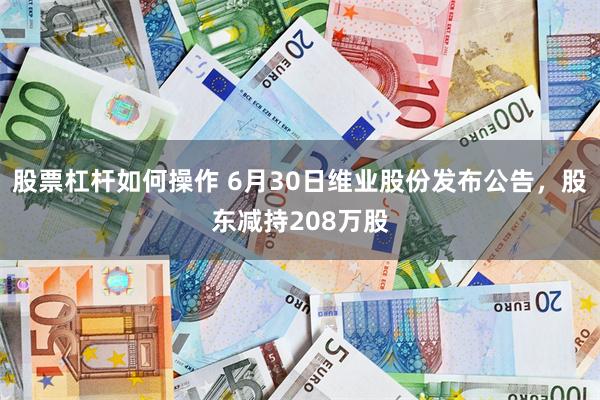 股票杠杆如何操作 6月30日维业股份发布公告，股东减持208万股
