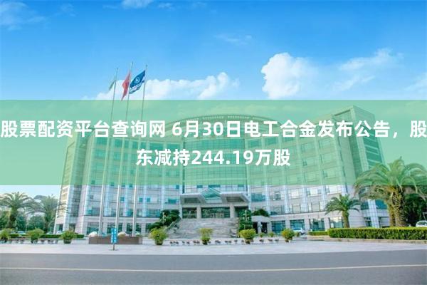 股票配资平台查询网 6月30日电工合金发布公告，股东减持244.19万股
