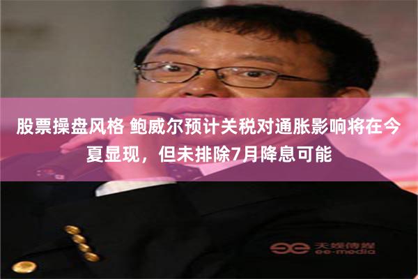 股票操盘风格 鲍威尔预计关税对通胀影响将在今夏显现，但未排除7月降息可能