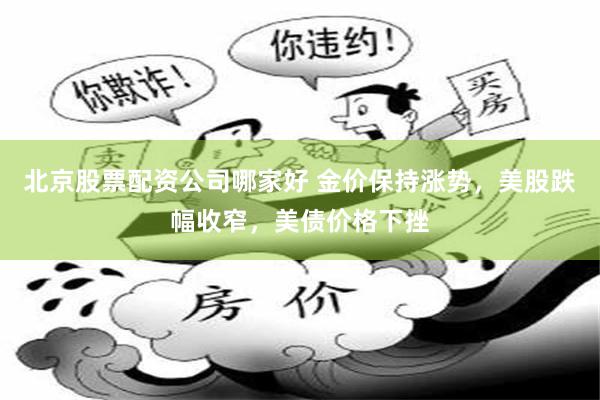 北京股票配资公司哪家好 金价保持涨势，美股跌幅收窄，美债价格下挫