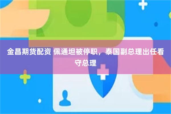 金昌期货配资 佩通坦被停职，泰国副总理出任看守总理