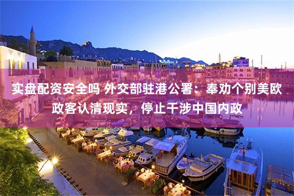 实盘配资安全吗 外交部驻港公署：奉劝个别美欧政客认清现实，停止干涉中国内政