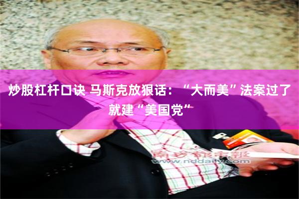 炒股杠杆口诀 马斯克放狠话：“大而美”法案过了就建“美国党”